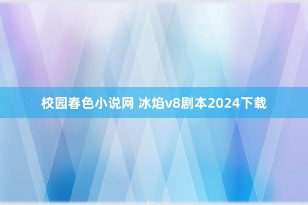 校园春色小说网 冰焰v8剧本2024下载